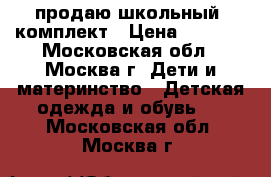 продаю школьный  комплект › Цена ­ 1 000 - Московская обл., Москва г. Дети и материнство » Детская одежда и обувь   . Московская обл.,Москва г.